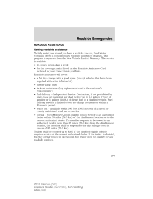 Page 277ROADSIDE ASSISTANCE
Getting roadside assistance
To fully assist you should you have a vehicle concern, Ford Motor
Company offers a complimentary roadside assistance program. This
program is separate from the New Vehicle Limited Warranty. The service
is available:
•24–hours, seven days a week
•for the coverage period listed on the Roadside Assistance Card
included in your Owner Guide portfolio.
Roadside assistance will cover:
•a flat tire change with a good spare (except vehicles that have been
supplied...