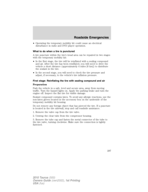 Page 297•Operating the temporary mobility kit could cause an electrical
disturbance in radio and DVD player operation.
What to do when a tire is punctured
A tire puncture within the tire’s tread area can be repaired in two stages
with the temporary mobility kit:
•In the first stage, the tire will be reinflated with a sealing compound
and air. After the tire has been reinflated, you will need to drive the
vehicle a short distance (approximately 4 miles [6 km]) to distribute
the sealant in the tire.
•In the second...