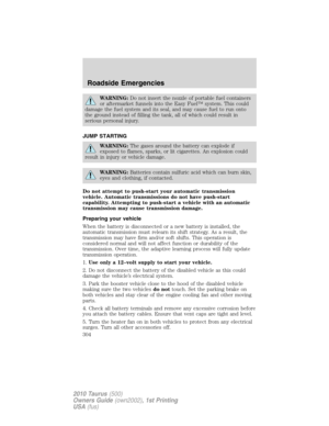 Page 304WARNING:Do not insert the nozzle of portable fuel containers
or aftermarket funnels into the Easy Fuel™ system. This could
damage the fuel system and its seal, and may cause fuel to run onto
the ground instead of filling the tank, all of which could result in
serious personal injury.
JUMP STARTING
WARNING:The gases around the battery can explode if
exposed to flames, sparks, or lit cigarettes. An explosion could
result in injury or vehicle damage.
WARNING:Batteries contain sulfuric acid which can burn...