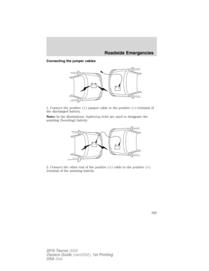 Page 305Connecting the jumper cables
1. Connect the positive (+) jumper cable to the positive (+) terminal of
the discharged battery.
Note:In the illustrations,lightning boltsare used to designate the
assisting (boosting) battery.
2. Connect the other end of the positive (+) cable to the positive (+)
terminal of the assisting battery.
+–+–
+–+–
Roadside Emergencies
305
2010 Taurus(500)
Owners Guide(own2002), 1st Printing
USA(fus) 