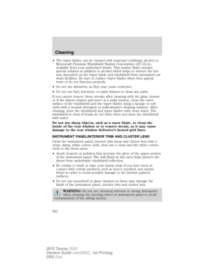 Page 322•The wiper blades can be cleaned with isopropyl (rubbing) alcohol or
Motorcraft Premium Windshield Washer Concentrate (ZC-32-A),
available from your authorized dealer. This washer fluid contains
special solution in addition to alcohol which helps to remove the hot
wax deposited on the wiper blade and windshield from automated car
wash facilities. Be sure to replace wiper blades when they appear
worn or do not function properly.
•Do not use abrasives, as they may cause scratches.
•Do not use fuel,...