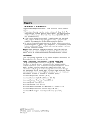 Page 324LEATHER SEATS (IF EQUIPPED)
Your leather seating surfaces have a clear, protective coating over the
leather.
•For routine cleaning, wipe the surface with a soft, damp cloth. For
more thorough cleaning, wipe the surface with a mild soap and water
solution. In Canada, use Motorcraft Vinyl Cleaner (CXC-93). Dry the
area with a soft cloth.
•If the leather cannot be completely cleaned using a mild soap and
water solution, the leather may be cleaned using a commercially
available cleaning product designed for...