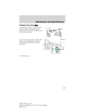 Page 327OPENING THE HOOD
1. Inside the vehicle, pull the hood
release handle located under the
bottom of the instrument panel near
the steering column.
2. Go to the front of the vehicle and
release the auxiliary latch that is
located under the front center of
the hood.
3. Lift the hood.
Maintenance and Specifications
327
2010 Taurus(500)
Owners Guide(own2002), 1st Printing
USA(fus) 