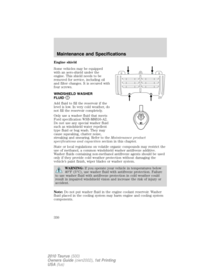 Page 330Engine shield
Some vehicles may be equipped
with an aero-shield under the
engine. This shield needs to be
removed for service, including oil
and filter changes. It is secured with
four screws.
WINDSHIELD WASHER
FLUID
Add fluid to fill the reservoir if the
level is low. In very cold weather, do
not fill the reservoir completely.
Only use a washer fluid that meets
Ford specification WSB-M8B16-A2.
Do not use any special washer fluid
such as windshield water repellent
type fluid or bug wash. They may
cause...