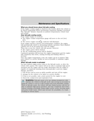 Page 341What you should know about fail-safe cooling
If the engine coolant supply is depleted, this feature allows the vehicle to
be driven temporarily before incremental component damage is incurred.
The “fail-safe” distance depends on ambient temperatures, vehicle load
and terrain.
How fail-safe cooling works
If the engine begins to overheat:
•The engine coolant temperature gauge will move to the red (hot)
area.
•The service engine soon
indicator will illuminate.
If the engine reaches a preset over-temperature...