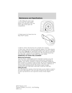 Page 3481. After lifting the trunk cargo
cover, locate the white plastic
funnel. It is attached to the rear,
lower edge of the spare tire
compartment.
2. Slowly insert the funnel into the
Easy Fuel™ system.
3. Fill the vehicle with fuel from the portable fuel container.
4. When done, clean the funnel or properly dispose of it. Extra funnels
can be purchased from your authorized dealer if you choose to dispose
of the funnel.Do notuse aftermarket funnels; they will not work with
the Easy Fuel™ system and can...