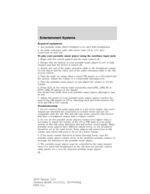Page 40Required equipment:
1. Any portable music player designed to be used with headphones
2. An audio extension cable with stereo male 1/8 in. (3.5 mm)
connectors at each end
To play your portable music player using the auxiliary input jack:
1. Begin with the vehicle parked and the radio turned off.
2. Ensure that the battery in your portable music player is new or fully
charged and that the device is turned off.
3. Attach one end of the audio extension cable to the headphone output
of your player and the...