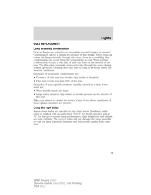 Page 67BULB REPLACEMENT
Lamp assembly condensation
Exterior lamps are vented to accommodate normal changes in pressure.
Condensation can be a natural by-product of this design. When moist air
enters the lamp assembly through the vents, there is a possibility that
condensation can occur when the temperature is cold. When normal
condensation occurs, a thin film of mist can form on the interior of the
lens. The thin mist eventually clears and exits through the vents during
normal operation. Clearing time may take...