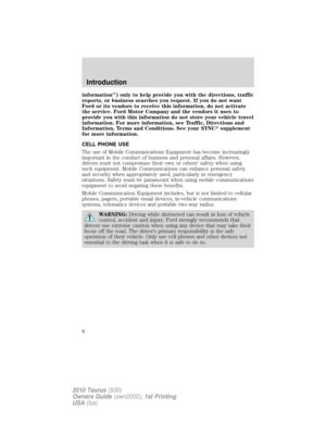 Page 8information”) only to help provide you with the directions, traffic
reports, or business searches you request. If you do not want
Ford or its vendors to receive this information, do not activate
the service. Ford Motor Company and the vendors it uses to
provide you with this information do not store your vehicle travel
information. For more information, see Traffic, Directions and
Information, Terms and Conditions. See your SYNCsupplement
for more information.
CELL PHONE USE
The use of Mobile...