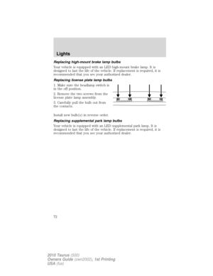 Page 72Replacing high-mount brake lamp bulbs
Your vehicle is equipped with an LED high-mount brake lamp. It is
designed to last the life of the vehicle. If replacement is required, it is
recommended that you see your authorized dealer.
Replacing license plate lamp bulbs
1. Make sure the headlamp switch is
in the off position.
2. Remove the two screws from the
license plate lamp assembly.
3. Carefully pull the bulb out from
the contacts.
Install new bulb(s) in reverse order.
Replacing supplemental park lamp...