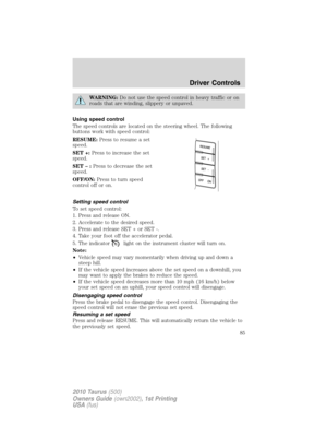 Page 85WARNING:Do not use the speed control in heavy traffic or on
roads that are winding, slippery or unpaved.
Using speed control
The speed controls are located on the steering wheel. The following
buttons work with speed control:
RESUME:Press to resume a set
speed.
SET +:Press to increase the set
speed.
SET–:Press to decrease the set
speed.
OFF/ON:Press to turn speed
control off or on.
Setting speed control
To set speed control:
1. Press and release ON.
2. Accelerate to the desired speed.
3. Press and...