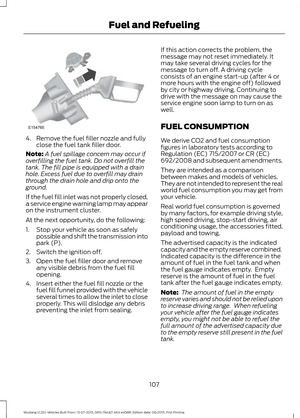 Page 1114. Remove the fuel filler nozzle and fully
close the fuel tank filler door.
Note: A fuel spillage concern may occur if
overfilling the fuel tank. Do not overfill the
tank. The fill pipe is equipped with a drain
hole. Excess fuel due to overfill may drain
through the drain hole and drip onto the
ground.
If the fuel fill inlet was not properly closed,
a service engine warning lamp may appear
on the instrument cluster.
At the next opportunity, do the following:
1. Stop your vehicle as soon as safely...