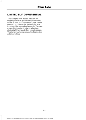 Page 117LIMITED SLIP DIFFERENTIAL
This axle provides added traction on
slippery surfaces, particularly when one
wheel is on a poor traction surface. Under
normal conditions, the limited-slip axle
functions like a standard rear axle. The axle
may exhibit a slight noise or vibration
during tight turns with low vehicle speed.
This is normal behavior and indicates the
axle is working.
113
Mustang (CZG) Vehicles Built From: 13-07-2015, GR3J 19A321 AKA enGBR, Edition date: 06/2015, First Printing Rear Axle 