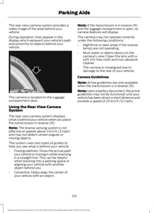 Page 128The rear view camera system provides a
video image of the area behind your
vehicle.
During operation, lines appear in the
display which represent your vehicle
’s path
and proximity to objects behind your
vehicle. The camera is located on the luggage
compartment door.
Using the Rear View Camera
System
The rear view camera system displays
what is behind your vehicle when you place
the transmission in reverse (R).
Note:
The reverse sensing system is not
effective at speeds above 5 km/h (3 mph)
and may not...