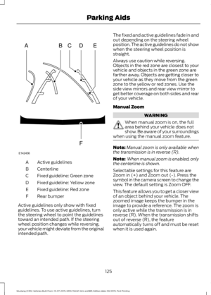 Page 129Active guidelines
A
Centerline
B
Fixed guideline: Green zone
C
Fixed guideline: Yellow zone
D
Fixed guideline: Red zone
E
Rear bumper
F
Active guidelines only show with fixed
guidelines. To use active guidelines, turn
the steering wheel to point the guidelines
toward an intended path. If the steering
wheel position changes while reversing,
your vehicle might deviate from the original
intended path. The fixed and active guidelines fade in and
out depending on the steering wheel
position. The active...