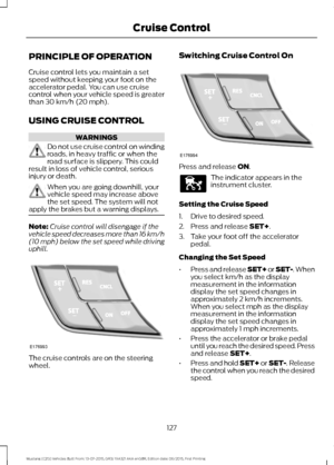 Page 131PRINCIPLE OF OPERATION
Cruise control lets you maintain a set
speed without keeping your foot on the
accelerator pedal. You can use cruise
control when your vehicle speed is greater
than 30 km/h (20 mph).
USING CRUISE CONTROL WARNINGS
Do not use cruise control on winding
roads, in heavy traffic or when the
road surface is slippery. This could
result in loss of vehicle control, serious
injury or death. When you are going downhill, your
vehicle speed may increase above
the set speed. The system will not...