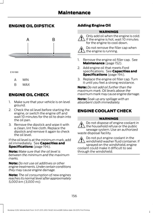 Page 160ENGINE OIL DIPSTICK
MINA
MAX
B
ENGINE OIL CHECK
1. Make sure that your vehicle is on level ground.
2. Check the oil level before starting the engine, or switch the engine off and
wait 10 minutes for the oil to drain into
the oil pan.
3. Remove the dipstick and wipe it with a clean, lint free cloth. Replace the
dipstick and remove it again to check
the oil level.
If the oil level is at the minimum mark, add
oil immediately.  See Capacities and
Specifications (page 194).
Note: Make sure that the oil level...