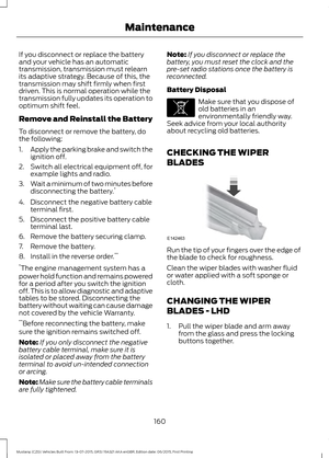 Page 164If you disconnect or replace the battery
and your vehicle has an automatic
transmission, transmission must relearn
its adaptive strategy. Because of this, the
transmission may shift firmly when first
driven. This is normal operation while the
transmission fully updates its operation to
optimum shift feel.
Remove and Reinstall the Battery
To disconnect or remove the battery, do
the following:
1.
Apply the parking brake and switch the
ignition off.
2. Switch all electrical equipment off, for
example lights...