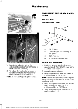 Page 1671. Locate the adjuster within the
extension tube attached to the rear of
the headlamp assembly.
2. To adjust the horizontal aim, use a suitable tool to rotate the adjuster
clockwise or counterclockwise.
Note: X: Toward the front of the vehicle. ADJUSTING THE HEADLAMPS
- RHD
Vertical Aim
Headlamp Aim Target
8 ft (2.4 m).
A
Center height of headlamp to
the ground.
B
25 ft (7.6 m).
C
Horizontal reference line.
D
Vertical Aim Adjustment
1. Park your vehicle on a level surface approximately 7.6 m (25 ft) away...