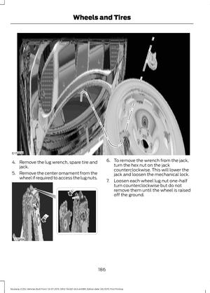 Page 1904.
Remove the lug wrench, spare tire and
jack.
5. Remove the center ornament from the
wheel if required to access the lug nuts. 6. To remove the wrench from the jack,
turn the hex nut on the jack
counterclockwise. This will lower the
jack and loosen the mechanical lock.
7. Loosen each wheel lug nut one-half turn counterclockwise but do not
remove them until the wheel is raised
off the ground.
186
Mustang (CZG) Vehicles Built From: 13-07-2015, GR3J 19A321 AKA enGBR, Edition date: 06/2015, First Printing...