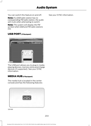 Page 207You can switch this feature on and off.
Note:
If a DAB radio station has no
corresponding FM radio station, the audio
will mute when attempting to switch.
Note: The system will display the FM
symbol when DAB and FM radio stations
link.
USB PORT (If Equipped) The USB port allows you to plug in media
playing devices, memory sticks and charge
devices (if supported). See your SYNC
information.
MEDIA HUB
 (If Equipped)
The media hub is located in the center
console and has the following features: See your...