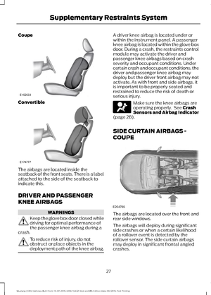 Page 31Coupe
Convertible
The airbags are located inside the
seatback of the front seats. There is a label
attached to the side of the seatback to
indicate this.
DRIVER AND PASSENGER
KNEE AIRBAGS
WARNINGS
Keep the glove box door closed while
driving for optimal performance of
the passenger knee airbag during a
crash. To reduce risk of injury, do not
obstruct or place objects in the
deployment path of the knee airbag. A driver knee airbag is located under or
within the instrument panel. A passenger
knee airbag is...