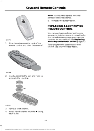 Page 381. Slide the release on the back of the
remote control and pivot the cover off. 2. Insert a coin into the slot and twist to
separate the housing. 3. Remove the batteries.
4. Install new batteries with the + facing
each other. Note:
Make sure to replace the label
between the two batteries.
5. Reinstall the battery cover.
REPLACING A LOST KEY OR
REMOTE CONTROL
You can purchase replacement keys or
remote controls from an authorized dealer.
Authorized dealers can program remote
controls for your vehicle....