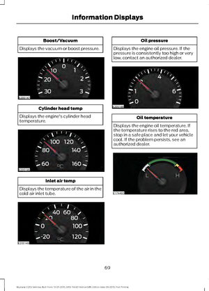 Page 73Boost/Vacuum
Displays the vacuum or boost pressure. Cylinder head temp
Displays the engine's cylinder head
temperature. Inlet air temp
Displays the temperature of the air in the
cold air inlet tube. Oil pressure
Displays the engine oil pressure. If the
pressure is consistently too high or very
low, contact an authorized dealer. Oil temperature
Displays the engine oil temperature. If
the temperature rises to the red area,
stop in a safe place and let your vehicle
cool. If the problem persists, see an...