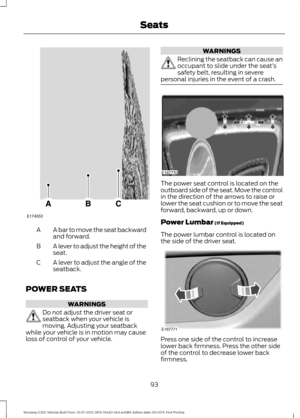 Page 97A bar to move the seat backward
and forward.
A
A lever to adjust the height of the
seat.
B
A lever to adjust the angle of the
seatback.
C
POWER SEATS WARNINGS
Do not adjust the driver seat or
seatback when your vehicle is
moving. Adjusting your seatback
while your vehicle is in motion may cause
loss of control of your vehicle. WARNINGS
Reclining the seatback can cause an
occupant to slide under the seat’
s
safety belt, resulting in severe
personal injuries in the event of a crash. The power seat control...