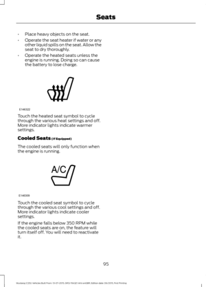 Page 99•
Place heavy objects on the seat.
• Operate the seat heater if water or any
other liquid spills on the seat. Allow the
seat to dry thoroughly.
• Operate the heated seats unless the
engine is running. Doing so can cause
the battery to lose charge. Touch the heated seat symbol to cycle
through the various heat settings and off.
More indicator lights indicate warmer
settings.
Cooled Seats (If Equipped)
The cooled seats will only function when
the engine is running. Touch the cooled seat symbol to cycle...