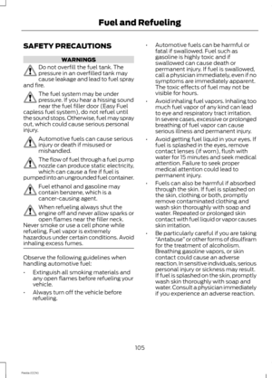 Page 107SAFETY PRECAUTIONS
WARNINGS
Do not overfill the fuel tank. Thepressure in an overfilled tank maycause leakage and lead to fuel sprayand fire.
The fuel system may be underpressure. If you hear a hissing soundnear the fuel filler door (Easy Fuelcapless fuel system), do not refuel untilthe sound stops. Otherwise, fuel may sprayout, which could cause serious personalinjury.
Automotive fuels can cause seriousinjury or death if misused ormishandled.
The flow of fuel through a fuel pumpnozzle can produce static...