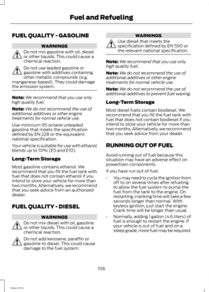 Page 108FUEL QUALITY - GASOLINE
WARNINGS
Do not mix gasoline with oil, dieselor other liquids. This could cause achemical reaction.
Do not use leaded gasoline orgasoline with additives containingother metallic compounds (e.g.manganese-based). They could damagethe emission system.
Note:We recommend that you use onlyhigh quality fuel.
Note:We do not recommend the use ofadditional additives or other enginetreatments for normal vehicle use.
Use minimum 95 octane unleadedgasoline that meets the specificationdefined...