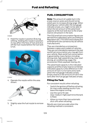 Page 1113.Hold the nozzle in position B duringrefilling. Holding the nozzle in positionA may affect the flow of fuel and shutoff the fuel nozzle before the fuel tankis full.
4.Operate the nozzle within the areashown.
5.Slightly raise the fuel nozzle to removeit.
FUEL CONSUMPTION
Note:The amount of usable fuel in theempty reserve varies and should not berelied upon to increase driving range. Whenrefueling your vehicle after the fuel gaugeindicates empty, you might not be able torefuel the full amount of the...