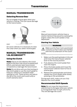 Page 113MANUAL TRANSMISSION
Selecting Reverse Gear
Do not engage reverse gear when yourvehicle is moving. This can cause damageto the transmission.
On some vehicles it is necessary to raisethe collar when you select reverse gear.
MANUAL TRANSMISSION -
1.6L ECOBOOST™
Using the Clutch
Note:Failure to fully depress the clutchpedal to the floor may cause increased shiftefforts, prematurely wear transmissioncomponents or damage the transmission.
Note:Do not drive with your foot resting onthe clutch pedal or use the...