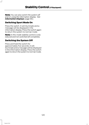 Page 122Note:You can also switch the system offand on using the information display. SeeInformation Displays (page 66).
Switching Sport Mode On
Press the switch. It will illuminate and amessage will be displayed in theinformation display. Press the switch againto return the system to normal mode.
Note:In this mode stability control is onlyreduced and not switched off completely.
Switching the System Off
Press and hold the switch forapproximately five seconds. It willilluminate and a message will be displayedin...