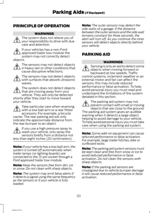 Page 123PRINCIPLE OF OPERATION
WARNINGS
The system does not relieve you ofyour responsibility to drive with duecare and attention.
If your vehicles has a non-Fordapproved trailer tow module thesystem may not correctly detectobjects.
The sensors may not detect objectsin heavy rain or other conditions thatcause disruptive reflections.
The sensors may not detect objectswith surfaces that absorb ultrasonicwaves.
The system does not detect objectsthat are moving away from yourvehicle. They will only be...