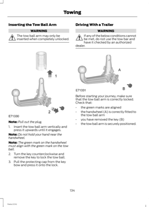 Page 136Inserting the Tow Ball Arm
WARNING
The tow ball arm may only beinserted when completely unlocked.
Note:Pull out the plug.
1.Insert the tow ball arm vertically andpress it upwards until it engages.
Note:Do not hold your hand near thehandwheel.
Note:The green mark on the handwheelmust align with the green mark on the towball.
2.Turn the key counterclockwise andremove the key to lock the tow ball.
3.Pull the protecting cap from the keybow and press it onto the lock.
Driving With a Trailer
WARNING
If any of...