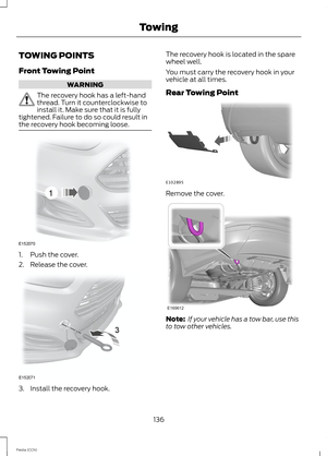 Page 138TOWING POINTS
Front Towing Point
WARNING
The recovery hook has a left-handthread. Turn it counterclockwise toinstall it. Make sure that it is fullytightened. Failure to do so could result inthe recovery hook becoming loose.
1.Push the cover.
2.Release the cover.
3.Install the recovery hook.
The recovery hook is located in the sparewheel well.
You must carry the recovery hook in yourvehicle at all times.
Rear Towing Point
Remove the cover.
Note: If your vehicle has a tow bar, use thisto tow other...