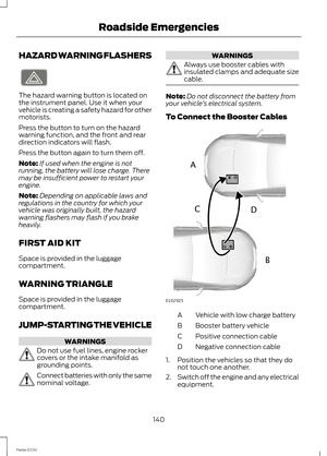 Page 142HAZARD WARNING FLASHERS
The hazard warning button is located onthe instrument panel. Use it when yourvehicle is creating a safety hazard for othermotorists.
Press the button to turn on the hazardwarning function, and the front and reardirection indicators will flash.
Press the button again to turn them off.
Note:If used when the engine is notrunning, the battery will lose charge. Theremay be insufficient power to restart yourengine.
Note:Depending on applicable laws andregulations in the country for...