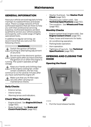 Page 152GENERAL INFORMATION
Have your vehicle serviced regularly to helpmaintain its roadworthiness and resalevalue. There is a large network of Fordauthorized repairers that are there to helpyou with their professional servicingexpertise. Authorized repairers are bestqualified to service your vehicle properlyand expertly, with a wide range of highlyspecialized tools.
In addition to regular servicing, werecommend that you carry out thefollowing checks.
WARNINGS
Switch the ignition off beforetouching or...