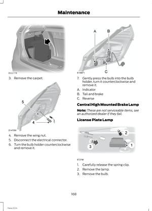 Page 1703.Remove the carpet.
4.Remove the wing nut.
5.Disconnect the electrical connector.
6.Turn the bulb holder counterclockwiseand remove it.
7.Gently press the bulb into the bulbholder, turn it counterclockwise andremove it.
A.Indicator
B.Tail and brake
C.Reverse
Central High Mounted Brake Lamp
Note:These are not serviceable items, seean authorized dealer if they fail.
License Plate Lamp
1.Carefully release the spring clip.
2.Remove the lamp.
3.Remove the bulb.
168Fiesta (CCN)Maintenance 