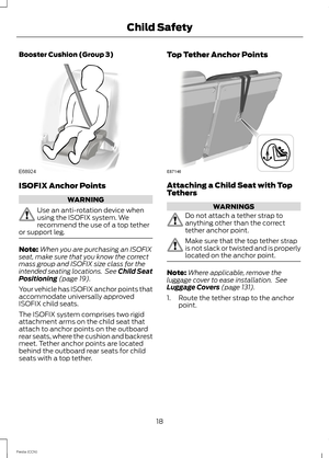 Page 20Booster Cushion (Group 3)
ISOFIX Anchor Points
WARNING
Use an anti-rotation device whenusing the ISOFIX system. Werecommend the use of a top tetheror support leg.
Note:When you are purchasing an ISOFIXseat, make sure that you know the correctmass group and ISOFIX size class for theintended seating locations. See Child SeatPositioning (page 19).
Your vehicle has ISOFIX anchor points thataccommodate universally approvedISOFIX child seats.
The ISOFIX system comprises two rigidattachment arms on the child...