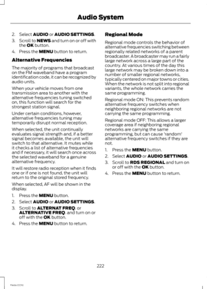 Page 2242.Select AUDIO or AUDIO SETTINGS.
3.Scroll to NEWS and turn on or off withthe OK button.
4.Press the MENU button to return.
Alternative Frequencies
The majority of programs that broadcaston the FM waveband have a programidentification code, it can be recognized byaudio units.
When your vehicle moves from onetransmission area to another with thealternative frequencies tuning switchedon, this function will search for thestrongest station signal.
Under certain conditions, however,alternative frequencies...