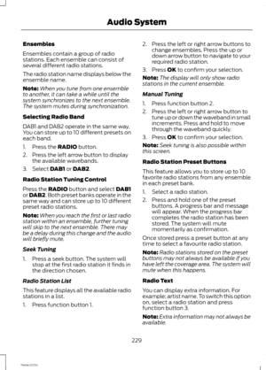 Page 231Ensembles
Ensembles contain a group of radiostations. Each ensemble can consist ofseveral different radio stations.
The radio station name displays below theensemble name.
Note:When you tune from one ensembleto another, it can take a while until thesystem synchronizes to the next ensemble.The system mutes during synchronization.
Selecting Radio Band
DAB1 and DAB2 operate in the same way.You can store up to 10 different presets oneach band.
1.Press the RADIO button.
2.Press the left arrow button to...