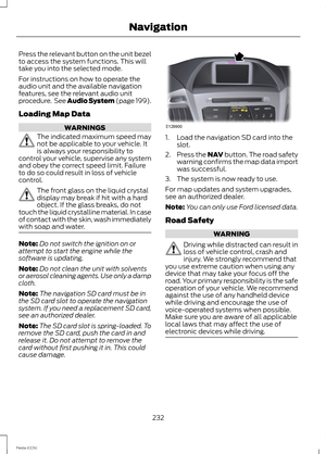 Page 234Press the relevant button on the unit bezelto access the system functions. This willtake you into the selected mode.
For instructions on how to operate theaudio unit and the available navigationfeatures, see the relevant audio unitprocedure. See Audio System (page 199).
Loading Map Data
WARNINGS
The indicated maximum speed maynot be applicable to your vehicle. Itis always your responsibility tocontrol your vehicle, supervise any systemand obey the correct speed limit. Failureto do so could result in loss...