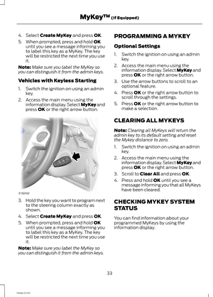 Page 354.Select Create MyKey and press OK.
5.When prompted, press and hold OKuntil you see a message informing youto label this key as a MyKey. The keywill be restricted the next time you useit.
Note:Make sure you label the MyKey soyou can distinguish it from the admin keys.
Vehicles with Keyless Starting
1.Switch the ignition on using an adminkey.
2.Access the main menu using theinformation display. Select MyKey andpress OK or the right arrow button.
3.Hold the key you want to program nextto the steering...