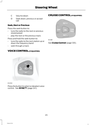 Page 47Volume downC
Seek down, previous or acceptcallD
Seek, Next or Previous
Press the seek button to:
•tune the radio to the next or previousstored preset
•play the next or the previous track.
Press and hold the seek button to:
•tune the radio to the next station up ordown the frequency band
•seek through a track.
VOICE CONTROL (IF EQUIPPED)
Press the button to select or deselect voicecontrol. See SYNC™ (page 241).
CRUISE CONTROL (IF EQUIPPED)
See Cruise Control (page 126).
45Fiesta (CCN)Steering Wheel 