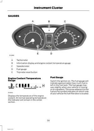 Page 61GAUGES
TachometerA
Information display and engine coolant temperature gaugeB
SpeedometerC
Fuel gaugeD
Tripmeter reset buttonE
Engine Coolant TemperatureGauge
Displays the temperature of the enginecoolant. At normal operating temperaturethe indicator will remain in the centersection.
Fuel Gauge
Switch the ignition on. The fuel gauge willindicate approximately how much fuel isleft in the fuel tank. The fuel gauge mayvary slightly when your vehicle is movingor on a gradient. The arrow adjacent to thefuel...