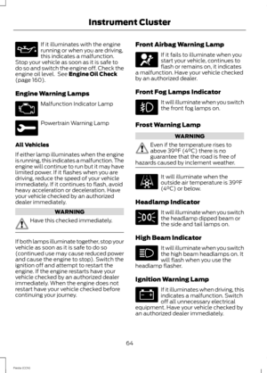 Page 66If it illuminates with the enginerunning or when you are driving,this indicates a malfunction.Stop your vehicle as soon as it is safe todo so and switch the engine off. Check theengine oil level. See Engine Oil Check(page 160).
Engine Warning Lamps
Malfunction Indicator Lamp
Powertrain Warning Lamp
All Vehicles
If either lamp illuminates when the engineis running, this indicates a malfunction. Theengine will continue to run but it may havelimited power. If it flashes when you aredriving, reduce the speed...