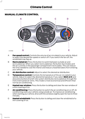 Page 84MANUAL CLIMATE CONTROL
Fan speed control: Controls the volume of air circulated in your vehicle. Adjustto select the desired fan speed or switch off. If you switch the fan off, thewindshield may fog up.
A
Recirculated air: Press the button to switch between outside air andrecirculated air. When you select recirculated air, the button illuminates andthe air currently in the passenger compartment recirculates. This can reducethe time needed to cool the interior and reduce unwanted odors from enteringyour...